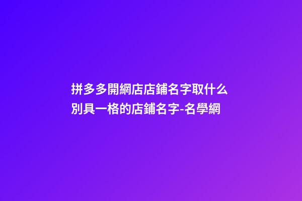 拼多多開網店店鋪名字取什么 別具一格的店鋪名字-名學網-第1張-店鋪起名-玄機派
